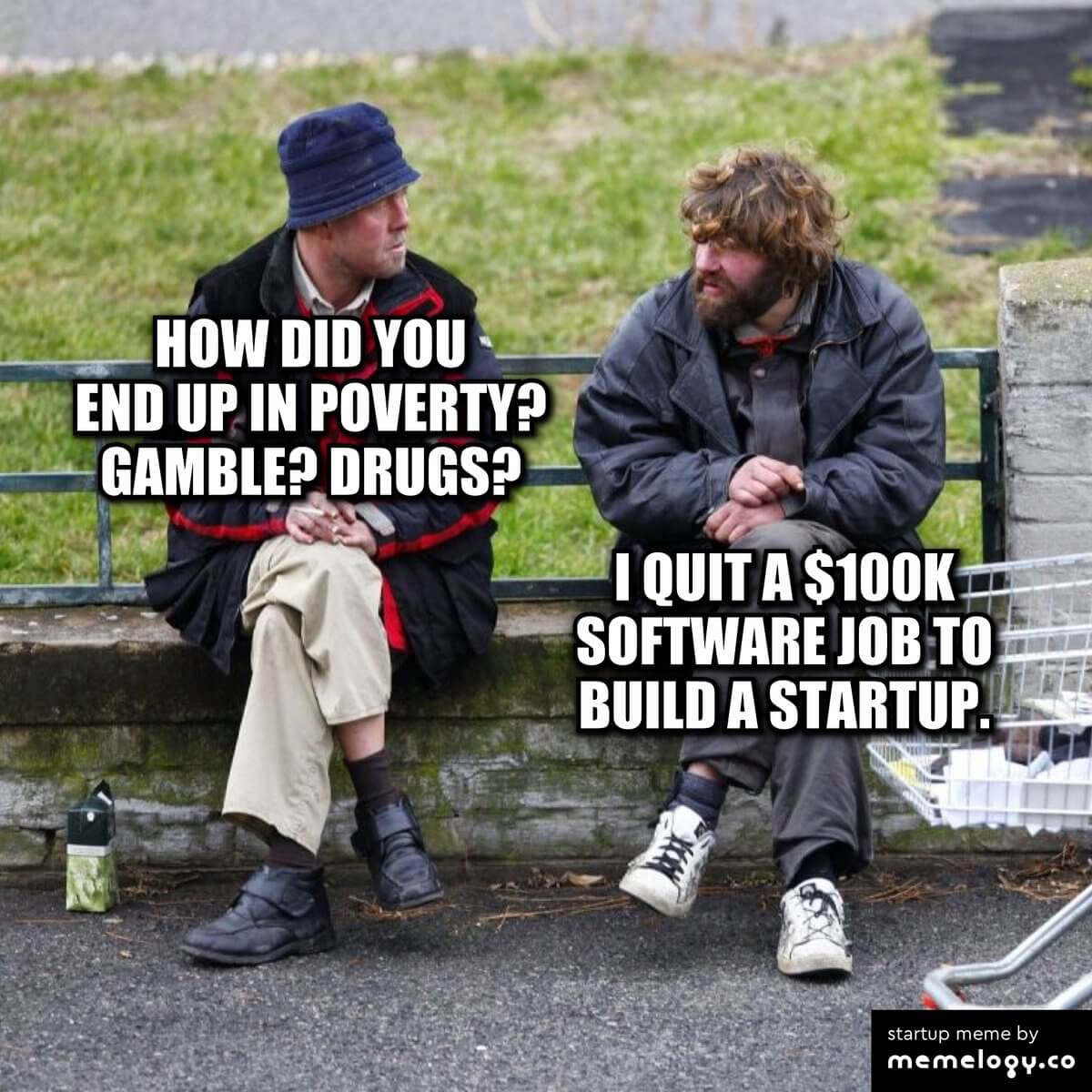 – How did you end up in poverty? Gamble? Drugs? – I quit a $100k software job to build a startup.